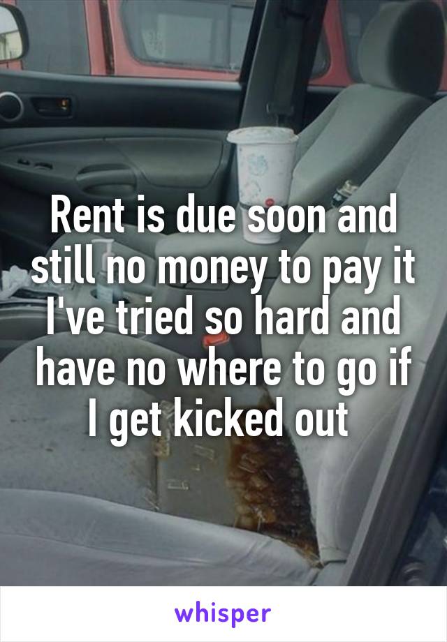 Rent is due soon and still no money to pay it I've tried so hard and have no where to go if I get kicked out 