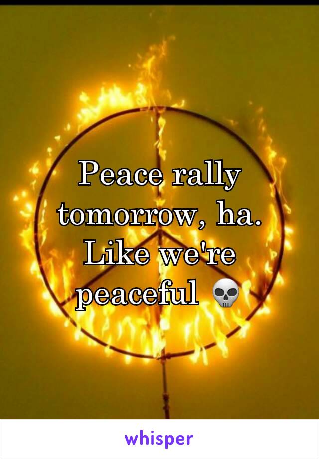 Peace rally tomorrow, ha. Like we're peaceful 💀