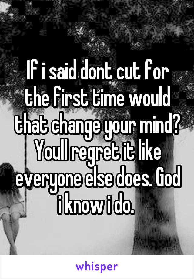 If i said dont cut for the first time would that change your mind? Youll regret it like everyone else does. God i know i do. 