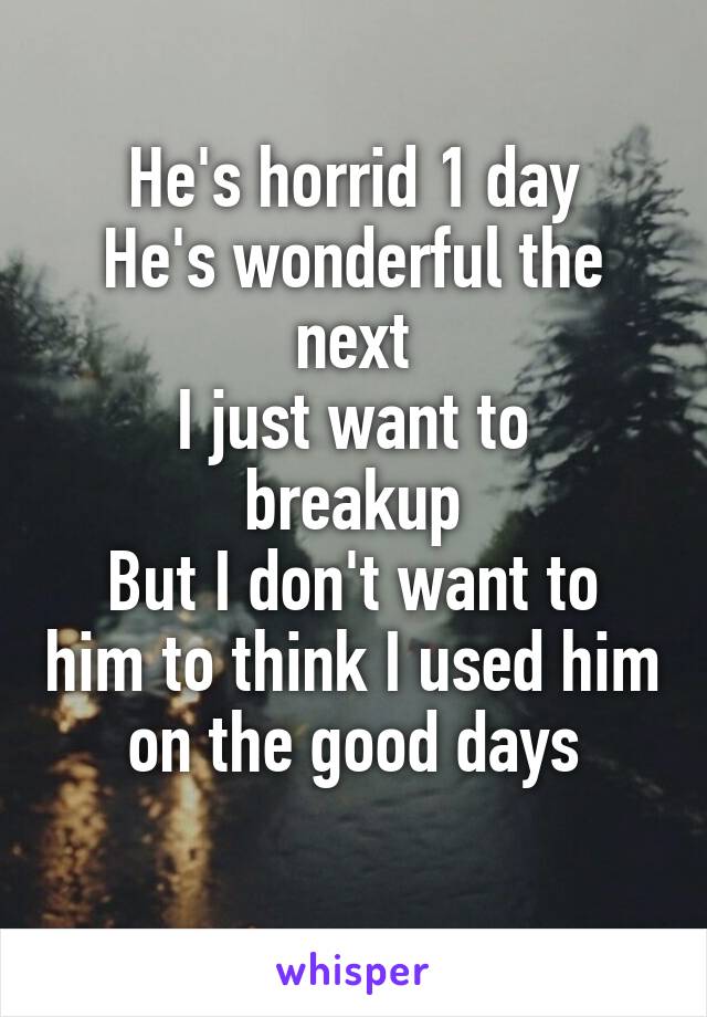 He's horrid 1 day
He's wonderful the next
I just want to breakup
But I don't want to him to think I used him on the good days
