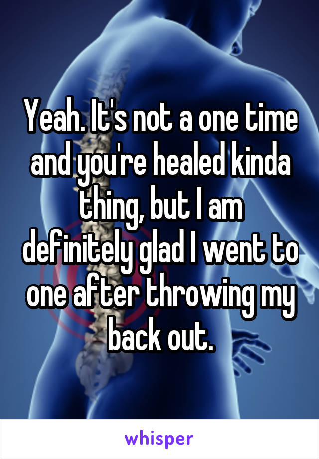 Yeah. It's not a one time and you're healed kinda thing, but I am definitely glad I went to one after throwing my back out.