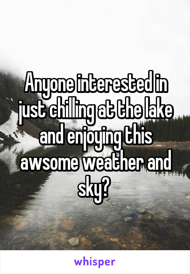 Anyone interested in just chilling at the lake and enjoying this awsome weather and sky? 