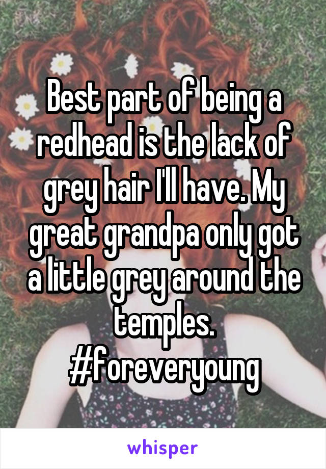 Best part of being a redhead is the lack of grey hair I'll have. My great grandpa only got a little grey around the temples. #foreveryoung