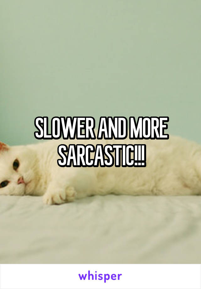 SLOWER AND MORE SARCASTIC!!!