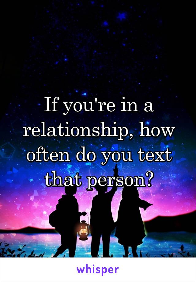 If you're in a relationship, how often do you text that person?