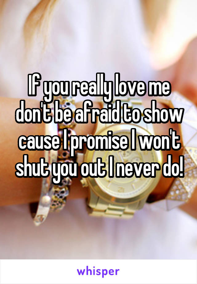 If you really love me don't be afraid to show cause I promise I won't shut you out I never do!
