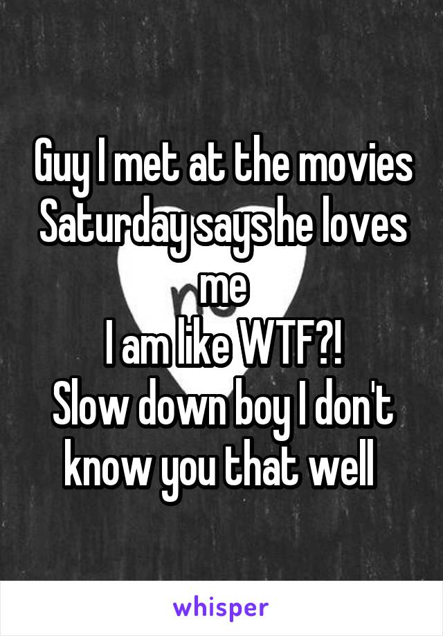 Guy I met at the movies Saturday says he loves me
I am like WTF?!
Slow down boy I don't know you that well 