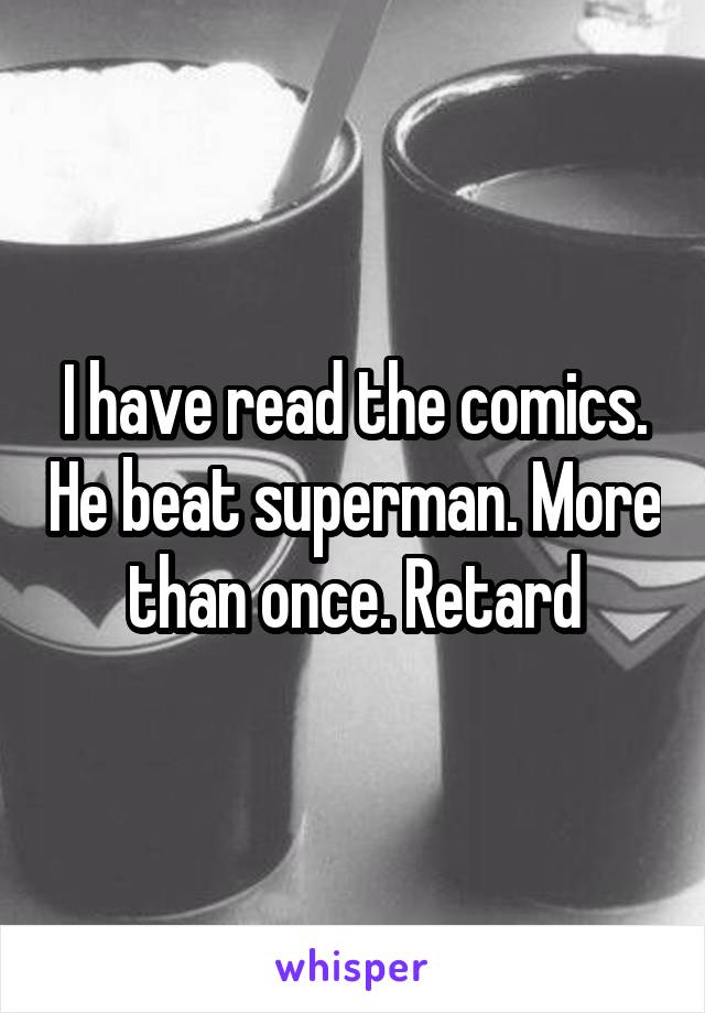 I have read the comics. He beat superman. More than once. Retard