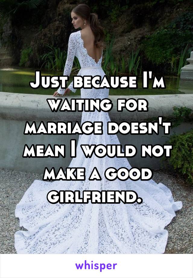 Just because I'm waiting for marriage doesn't mean I would not make a good girlfriend. 