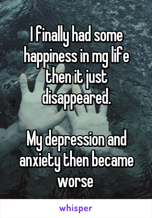 I finally had some happiness in mg life then it just disappeared.

My depression and anxiety then became worse 