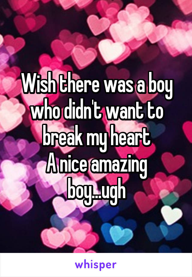 Wish there was a boy who didn't want to break my heart
A nice amazing boy...ugh