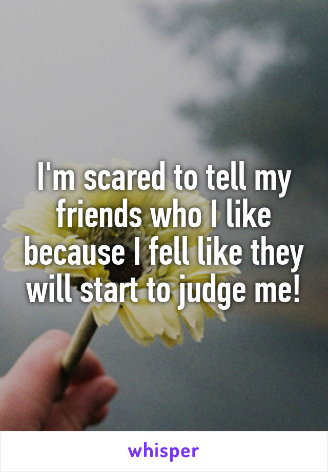 I'm scared to tell my friends who I like because I fell like they will start to judge me!