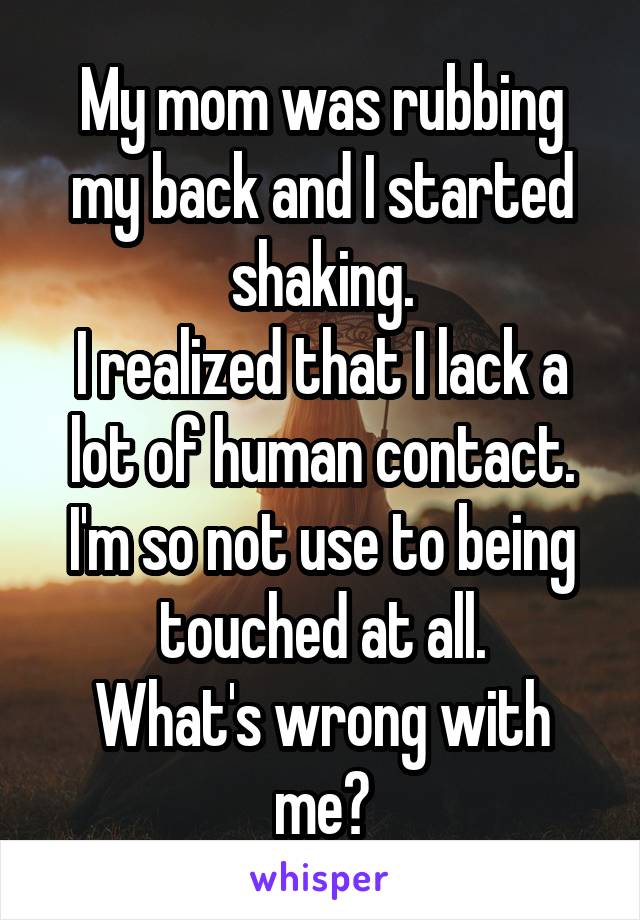 My mom was rubbing my back and I started shaking.
I realized that I lack a lot of human contact.
I'm so not use to being touched at all.
What's wrong with me?