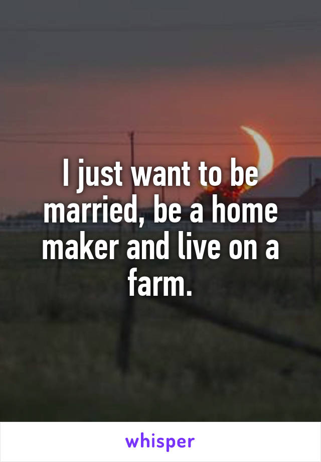 I just want to be married, be a home maker and live on a farm.