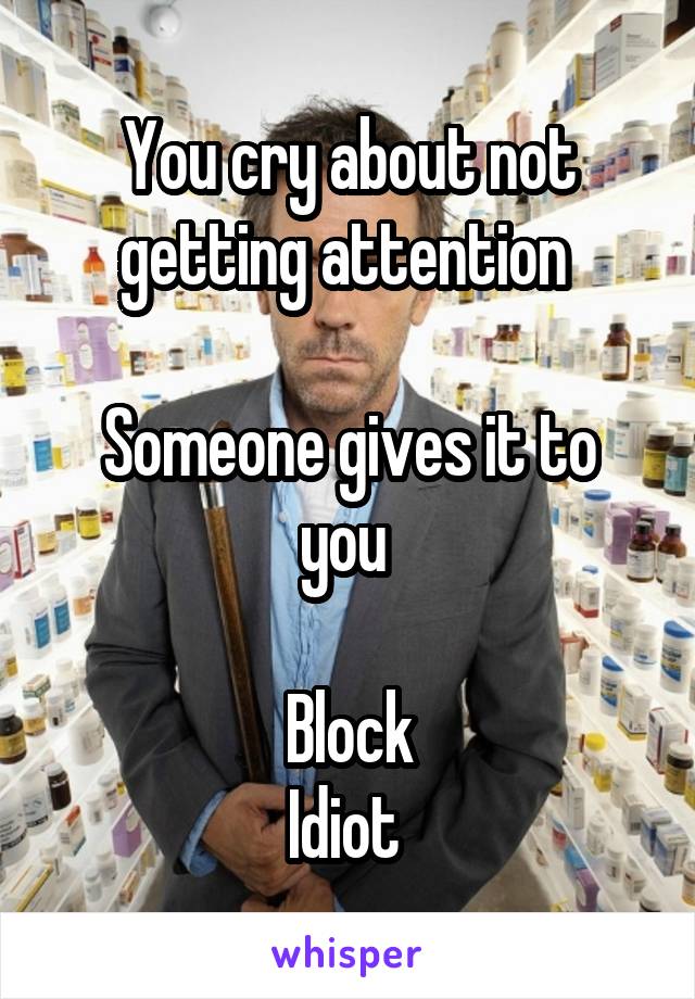 You cry about not getting attention 

Someone gives it to you 

Block
Idiot 