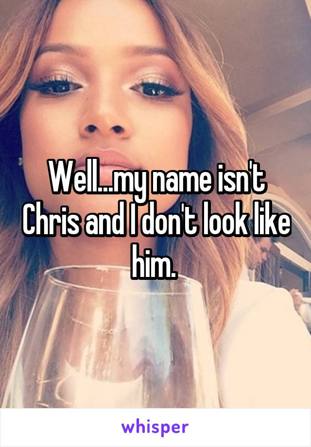 Well...my name isn't Chris and I don't look like him. 