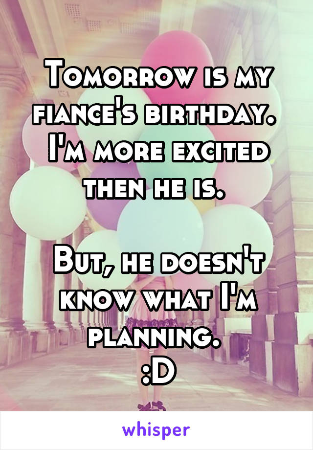 Tomorrow is my fiance's birthday. 
I'm more excited then he is. 

But, he doesn't know what I'm planning. 
:D