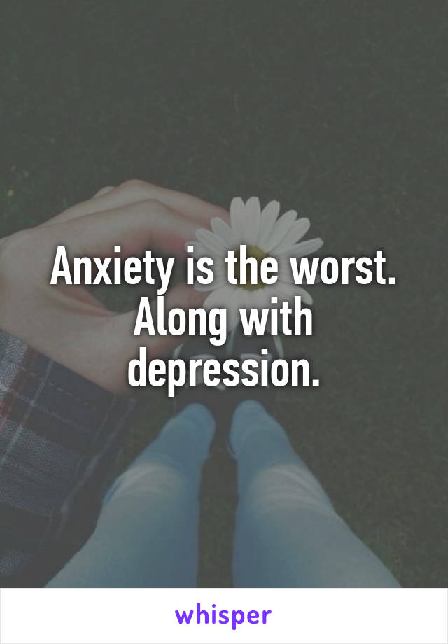 Anxiety is the worst.
Along with depression.