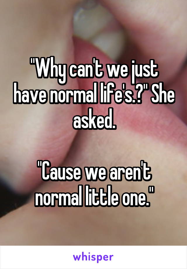 "Why can't we just have normal life's.?" She asked.

"Cause we aren't normal little one."