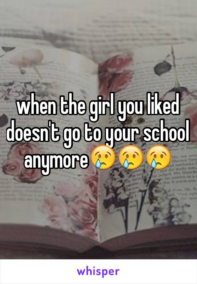 when the girl you liked doesn't go to your school anymore😢😢😢