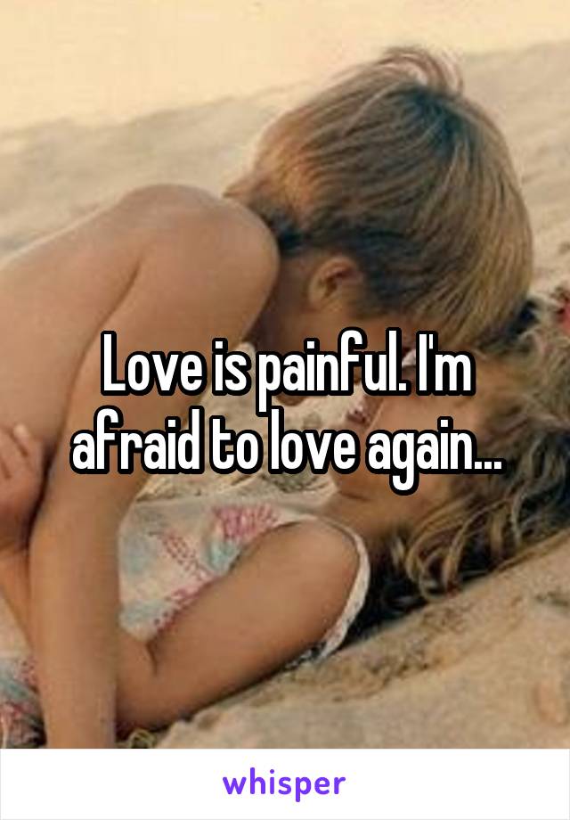 Love is painful. I'm afraid to love again...