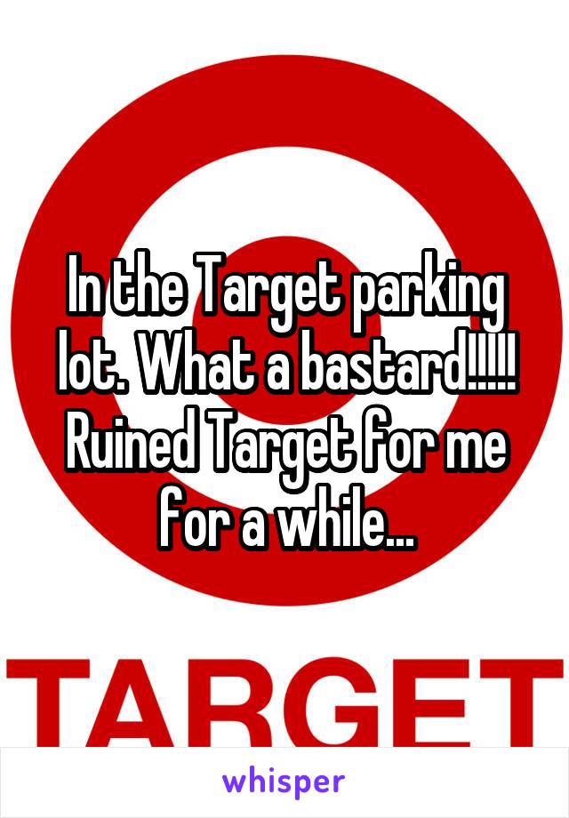 In the Target parking lot. What a bastard!!!!! Ruined Target for me for a while...