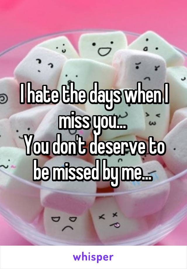 I hate the days when I miss you... 
You don't deserve to be missed by me... 