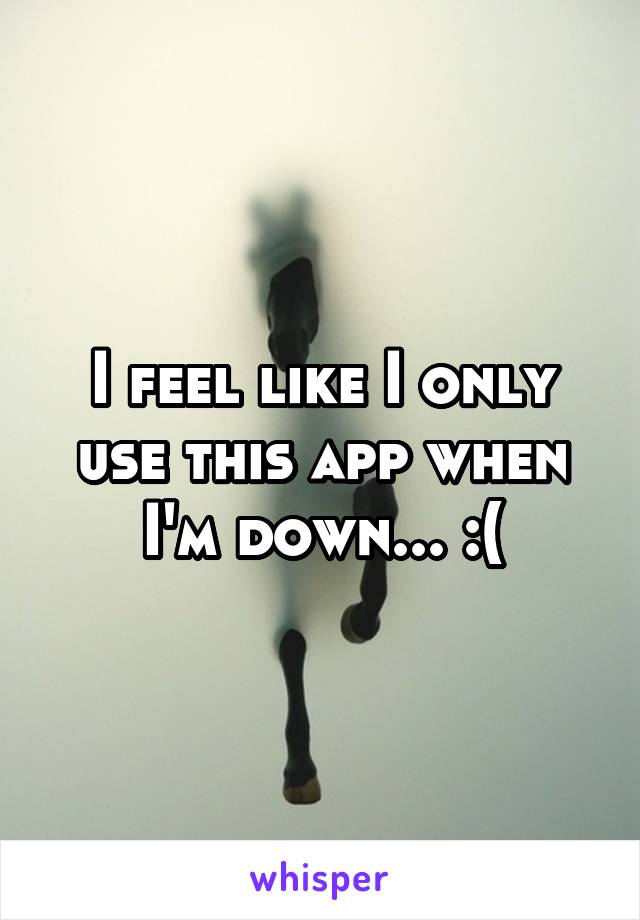 I feel like I only use this app when I'm down... :(