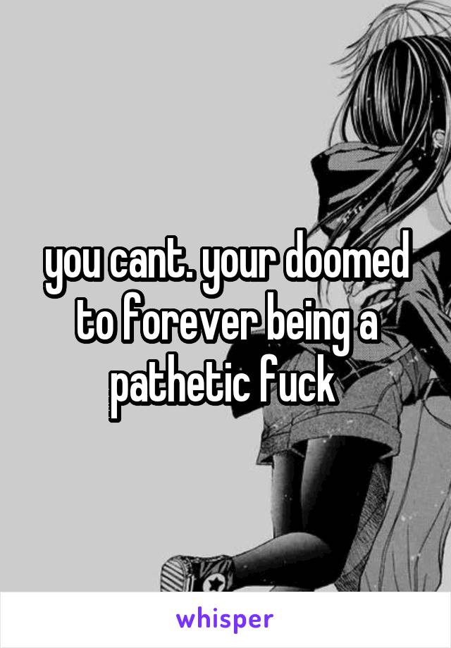 you cant. your doomed to forever being a pathetic fuck 