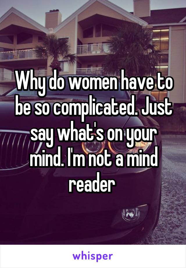 Why do women have to be so complicated. Just say what's on your mind. I'm not a mind reader 