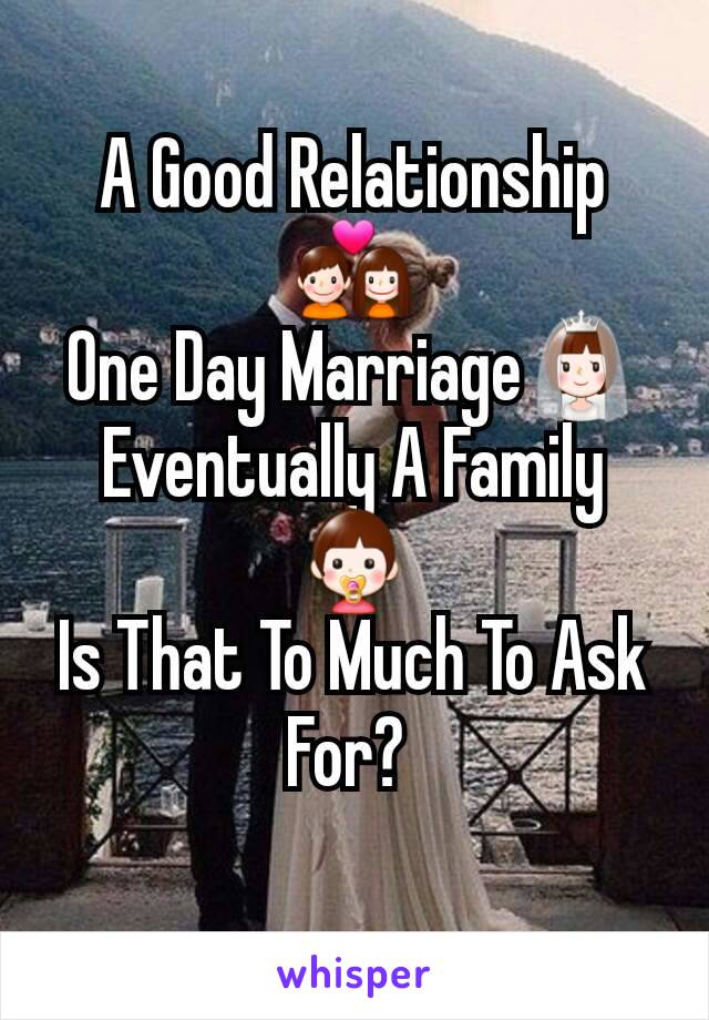 A Good Relationship 💑
One Day Marriage👰
Eventually A Family 👶
Is That To Much To Ask For? 
