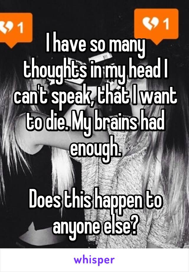 I have so many thoughts in my head I can't speak, that I want to die. My brains had enough.

Does this happen to anyone else?