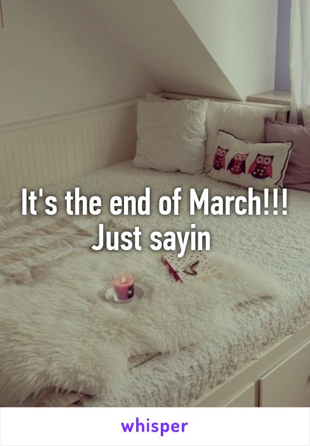 It's the end of March!!! Just sayin 