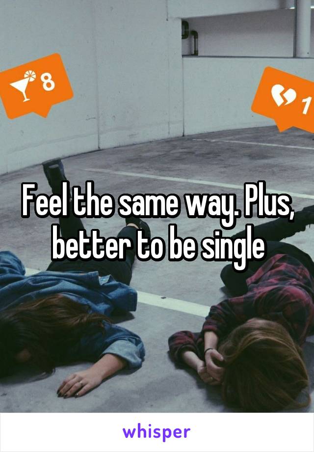 Feel the same way. Plus, better to be single