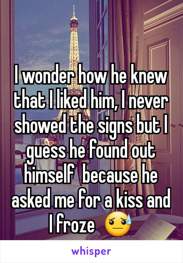 I wonder how he knew that I liked him, I never showed the signs but I guess he found out himself  because he asked me for a kiss and I froze  😓