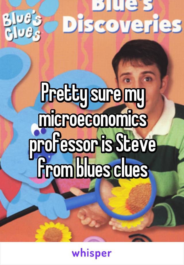 Pretty sure my microeconomics professor is Steve from blues clues