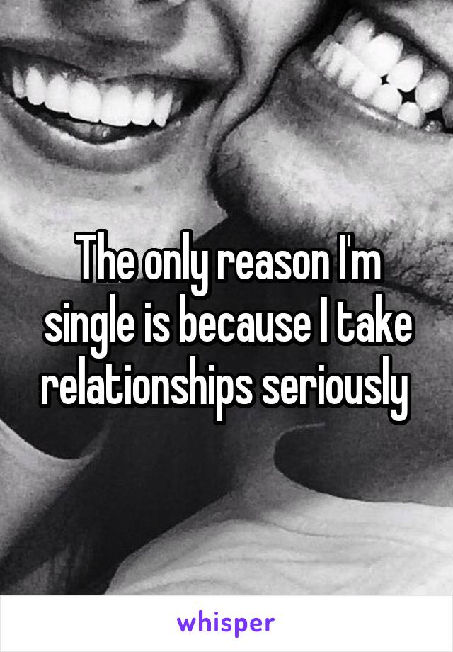 The only reason I'm single is because I take relationships seriously 