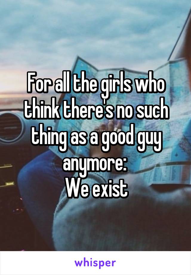 For all the girls who think there's no such thing as a good guy anymore: 
We exist