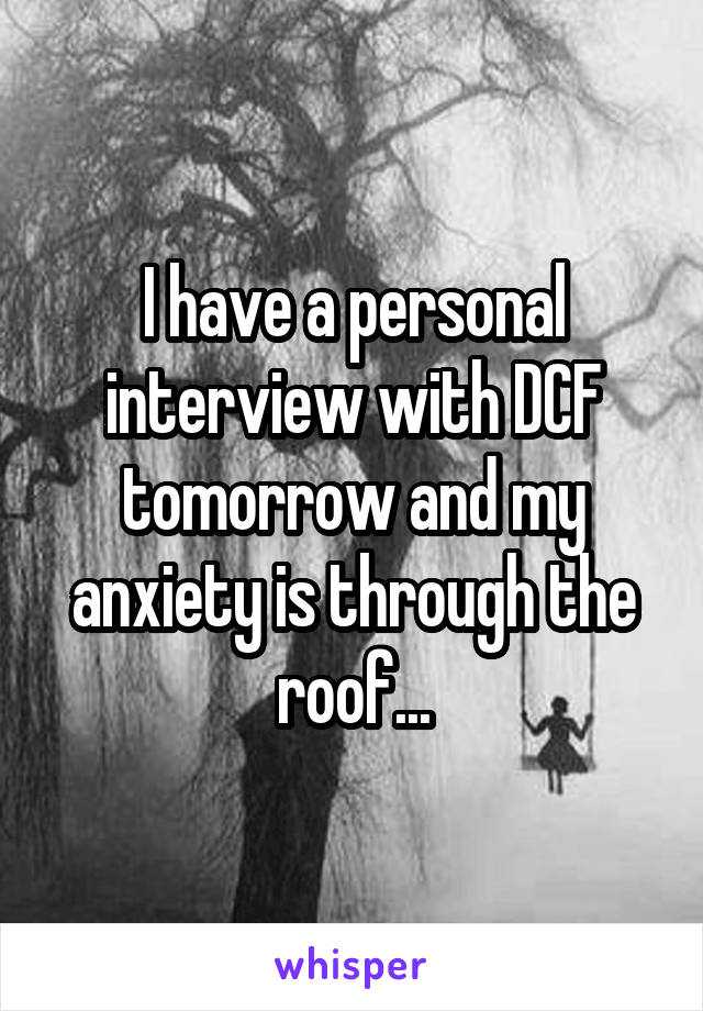 I have a personal interview with DCF tomorrow and my anxiety is through the roof...