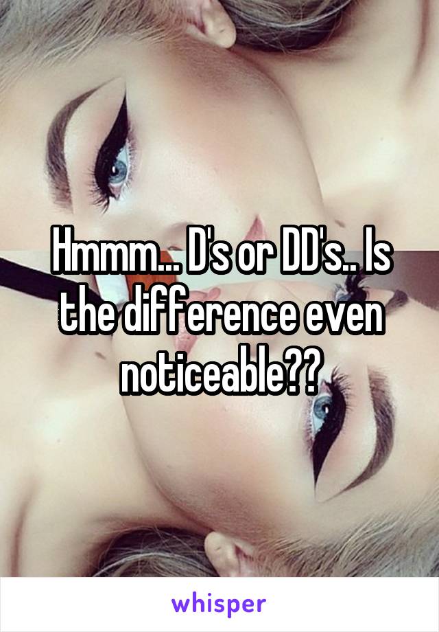 Hmmm... D's or DD's.. Is the difference even noticeable??