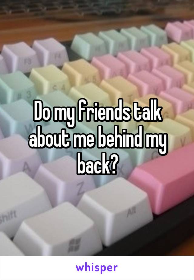 Do my friends talk about me behind my back?