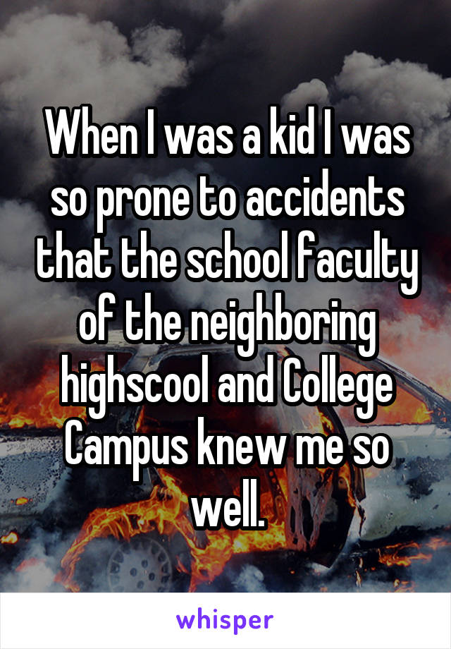 When I was a kid I was so prone to accidents that the school faculty of the neighboring highscool and College Campus knew me so well.