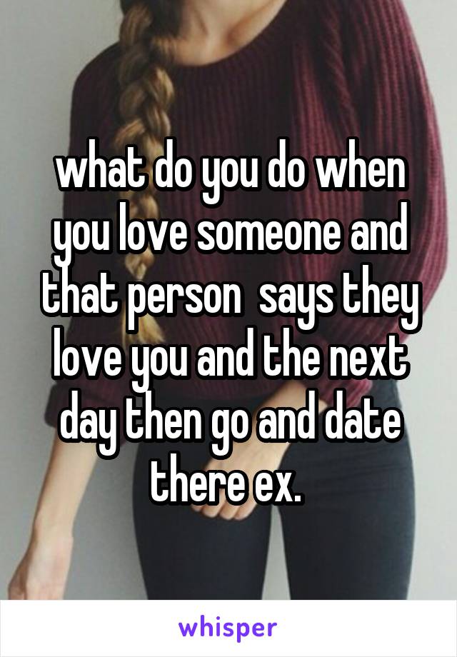 what do you do when you love someone and that person  says they love you and the next day then go and date there ex. 