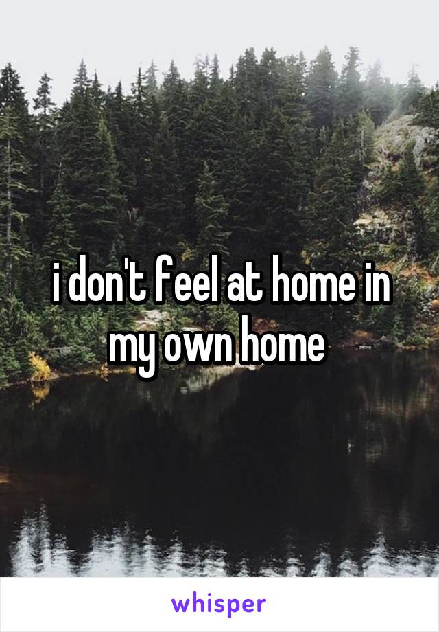 i don't feel at home in my own home 