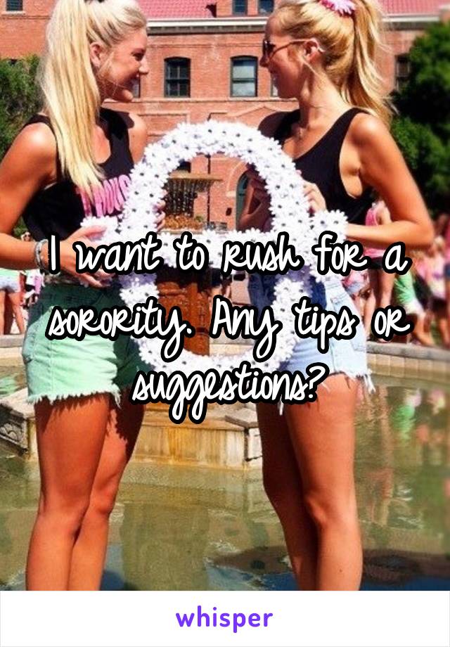 I want to rush for a sorority. Any tips or suggestions?