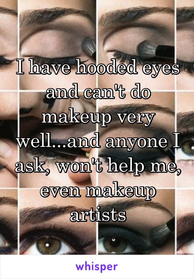 I have hooded eyes and can't do makeup very well...and anyone I ask, won't help me, even makeup artists