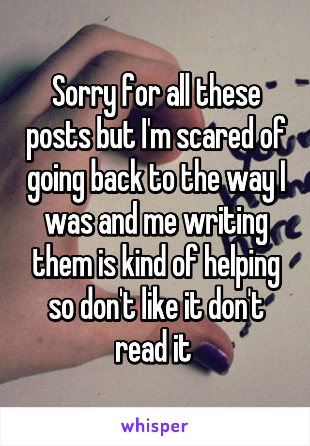 Sorry for all these posts but I'm scared of going back to the way I was and me writing them is kind of helping so don't like it don't read it 