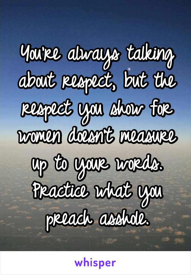 You're always talking about respect, but the respect you show for women doesn't measure up to your words. Practice what you preach asshole.