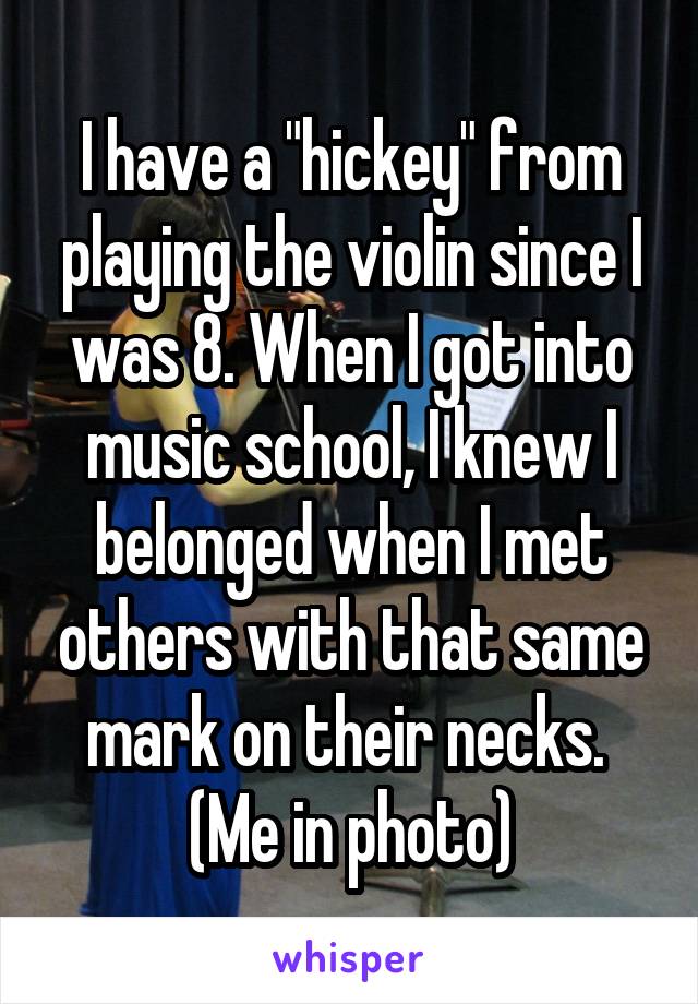 I have a "hickey" from playing the violin since I was 8. When I got into music school, I knew I belonged when I met others with that same mark on their necks. 
(Me in photo)