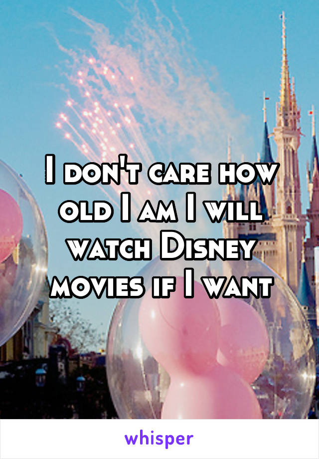 I don't care how old I am I will watch Disney movies if I want